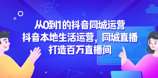 从0到1的抖音同城运营，抖音本地生活运营，同城直播，打造百万直播间-陈泽网创-资源网-最新项目分享网