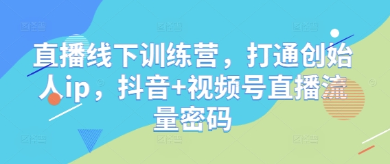 直播线下训练营，打通创始人ip，抖音+视频号直播流量密码-陈泽网创-资源网-最新项目分享网