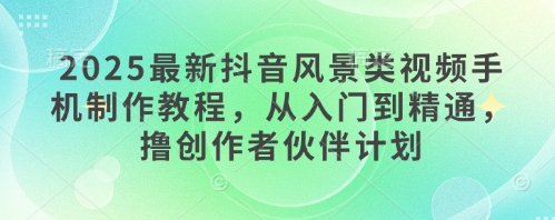 2025最新抖音风景类视频手机制作教程，从入门到精通，撸创作者伙伴计划-陈泽网创-资源网-最新项目分享网