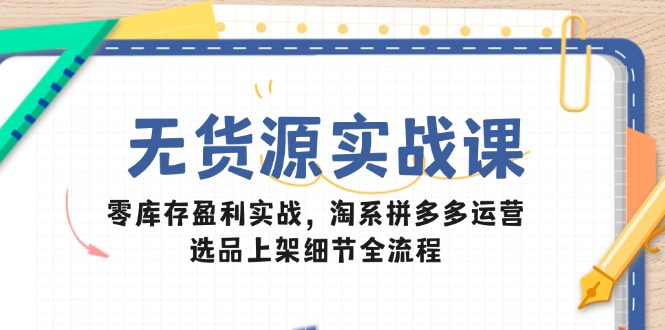 无货源实战课：零库存盈利实战，淘系拼多多运营，选品上架细节全流程-陈泽网创-资源网-最新项目分享网