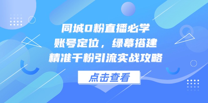 同城0粉直播必学，账号定位，绿幕搭建，精准千粉引流实战攻略-陈泽网创-资源网-最新项目分享网