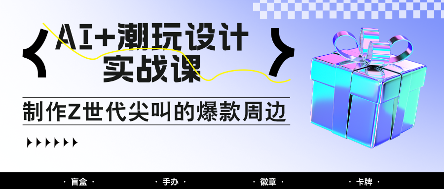 AI+潮玩设计实战课：手把手教你制作Z世代尖叫的爆款周边，自媒体人必学印钞术！-陈泽网创-资源网-最新项目分享网