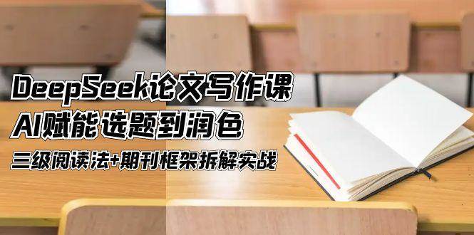 DeepSeek论文写作课，AI赋能选题到润色，三级阅读法+期刊框架拆解实战-陈泽网创-资源网-最新项目分享网