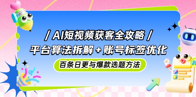 AI短视频获客全攻略：平台算法拆解+账号标签优化，百条日更与爆款选题方法-陈泽网创-资源网-最新项目分享网