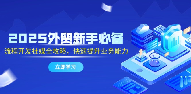 2025外贸新手必备，流程开发社媒全攻略，快速提升业务能力-陈泽网创-资源网-最新项目分享网