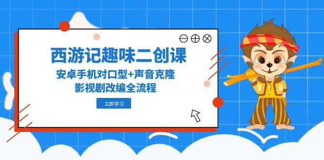 西游记趣味二创课，安卓手机对口型+声音克隆，影视剧改编全流程-陈泽网创-资源网-最新项目分享网