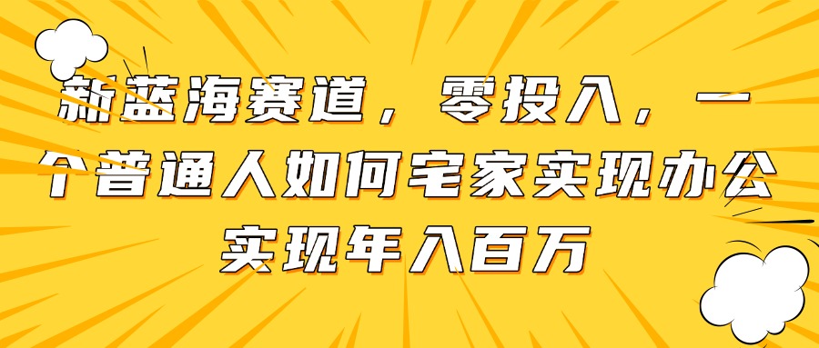 新蓝海赛道，零投入，一个普通人如何宅家办公实现年入百万-陈泽网创-资源网-最新项目分享网