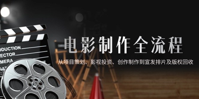 电影制作全流程，从项目策划、影视投资、创作制作到宣发排片及版权回收-陈泽网创-资源网-最新项目分享网