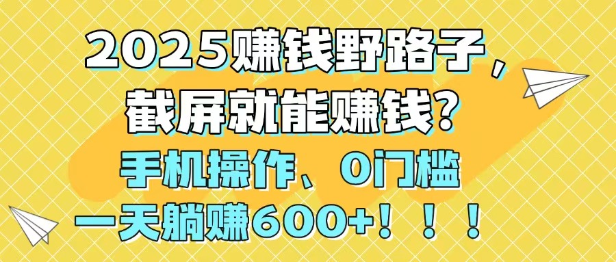 2025赚钱野路子，截屏就能赚钱？手机操作0门槛，一天躺赚600+！！！-陈泽网创-资源网-最新项目分享网