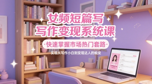 女频短篇写作变现系统课，快速掌握市场热门套路，实现从写作小白到变现达人的蜕变-陈泽网创-资源网-最新项目分享网