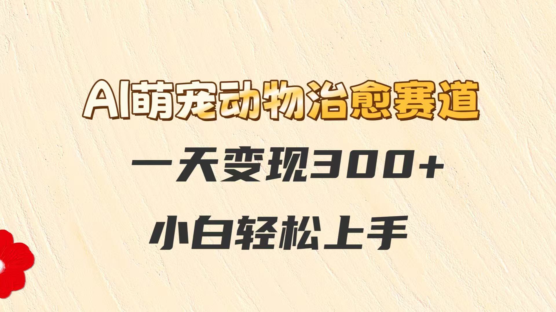 AI萌宠动物治愈赛道，一天变现300+，小白轻松上手-陈泽网创-资源网-最新项目分享网