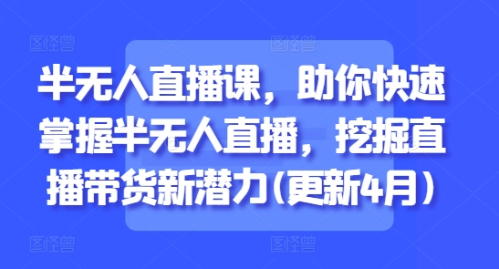 半无人直播课，助你快速掌握半无人直播，挖掘直播带货新潜力(更新4月)-陈泽网创-资源网-最新项目分享网