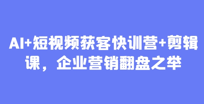 AI+短视频获客快训营+剪辑课，企业营销翻盘之举-陈泽网创-资源网-最新项目分享网