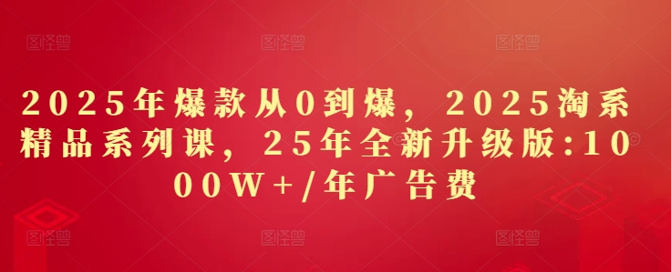 2025年爆款从0到爆，2025淘系精品系列课，25年全新升级版：1000W+1年广告费-陈泽网创-资源网-最新项目分享网
