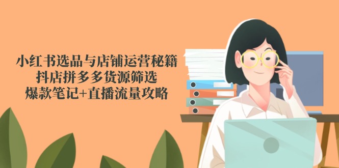 小红书选品与店铺运营秘籍，抖店拼多多货源筛选，爆款笔记+直播流量攻略-陈泽网创-资源网-最新项目分享网