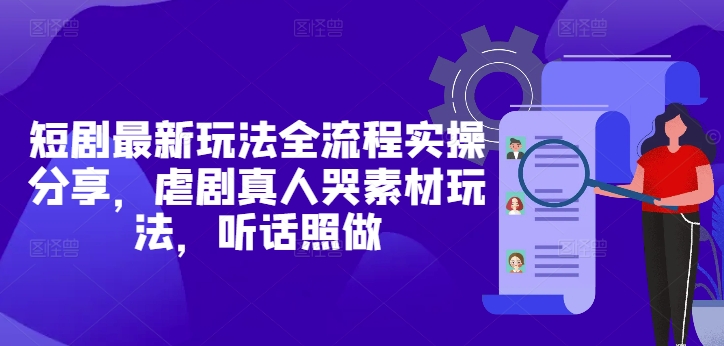 短剧最新玩法全流程实操分享，虐剧真人哭素材玩法，听话照做-陈泽网创-资源网-最新项目分享网