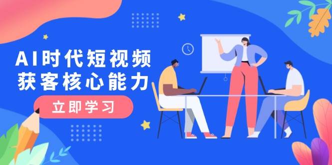 AI时代短视频获客核心课程，三大必备技能解析，认知升级关键要点-陈泽网创-资源网-最新项目分享网