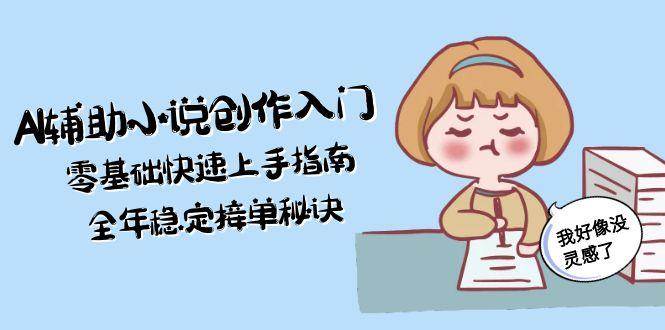 AI辅助小说创作入门，零基础快速上手指南，全年稳定接单秘诀-陈泽网创-资源网-最新项目分享网