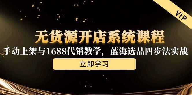 无货源开店系统课程，手动上架与1688代销教学，蓝海选品四步法实战-陈泽网创-资源网-最新项目分享网